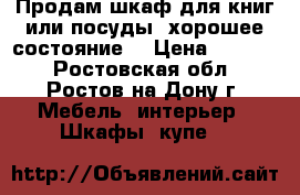 Продам шкаф для книг или посуды, хорошее состояние. › Цена ­ 4 000 - Ростовская обл., Ростов-на-Дону г. Мебель, интерьер » Шкафы, купе   